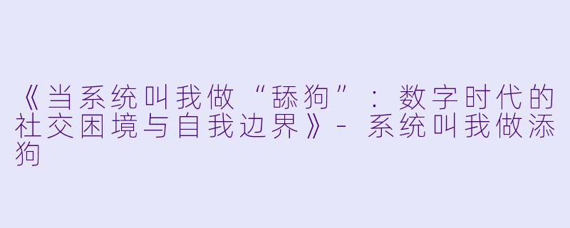 《当系统叫我做“舔狗”：数字时代的社交困境与自我边界》-系统叫我做添狗