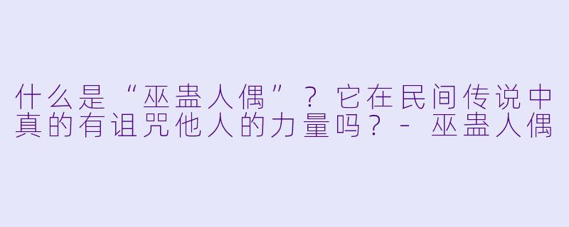 什么是“巫蛊人偶”？它在民间传说中真的有诅咒他人的力量吗？-巫蛊人偶
