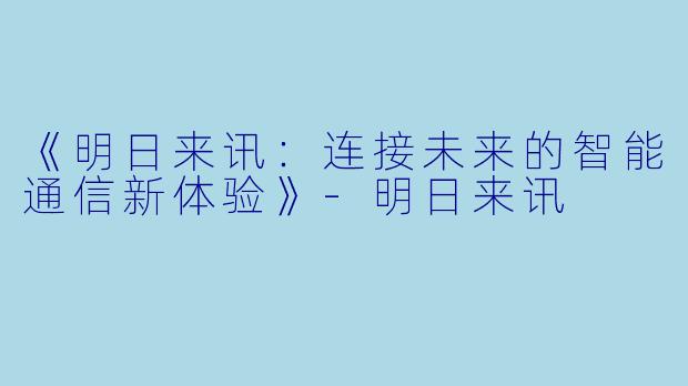 《明日来讯：连接未来的智能通信新体验》-明日来讯