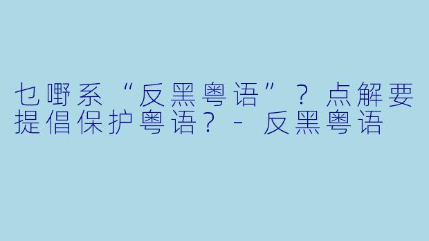 乜嘢系“反黑粤语”？点解要提倡保护粤语？-反黑粤语