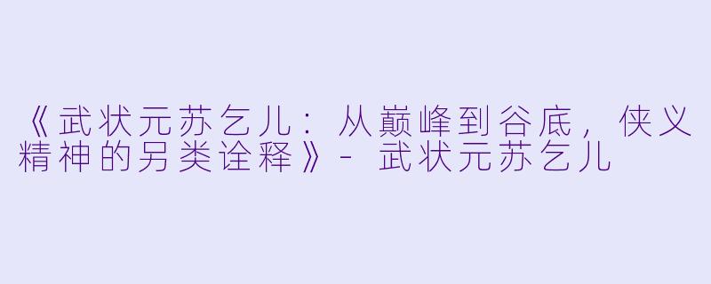 《武状元苏乞儿：从巅峰到谷底，侠义精神的另类诠释》-武状元苏乞儿