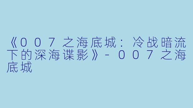 《007之海底城：冷战暗流下的深海谍影》-007之海底城