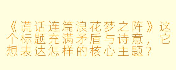 《谎话连篇浪花梦之阵》这个标题充满矛盾与诗意，它想表达怎样的核心主题？