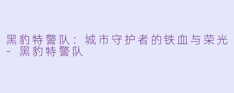 黑豹特警队：城市守护者的铁血与荣光-黑豹特警队