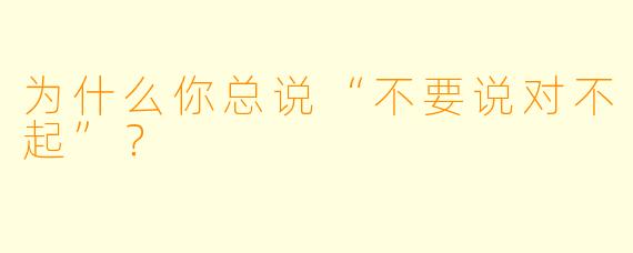为什么你总说“不要说对不起”？