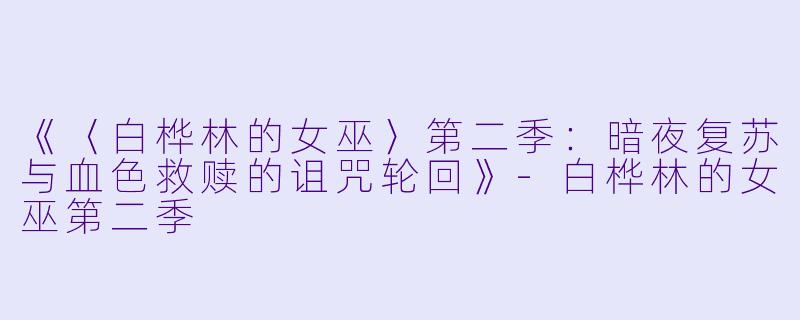 《〈白桦林的女巫〉第二季：暗夜复苏与血色救赎的诅咒轮回》-白桦林的女巫第二季