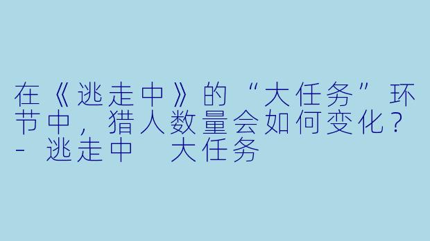 在《逃走中》的“大任务”环节中,猎人数量会如何变化?