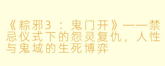 《粽邪3：鬼门开》——禁忌仪式下的怨灵复仇，人性与鬼域的生死博弈