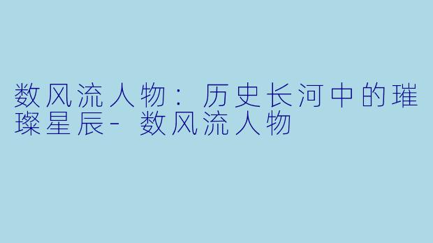 数风流人物：历史长河中的璀璨星辰-数风流人物