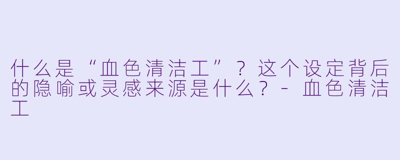 什么是“血色清洁工”?这个设定背后的隐喻或灵感来源是什么?