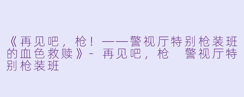 《再见吧，枪！——警视厅特别枪装班的血色救赎》-再见吧，枪 警视厅特别枪装班