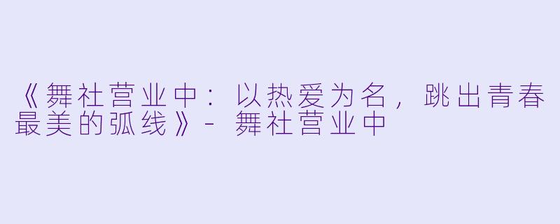《舞社营业中：以热爱为名，跳出青春最美的弧线》-舞社营业中