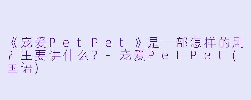 《宠爱PetPet》是一部怎样的剧？主要讲什么？-宠爱PetPet(国语)