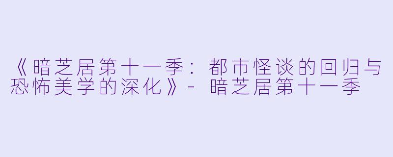 《暗芝居第十一季：都市怪谈的回归与恐怖美学的深化》-暗芝居第十一季