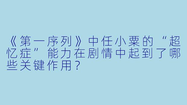 《第一序列》中任小粟的“超忆症”能力在剧情中起到了哪些关键作用？