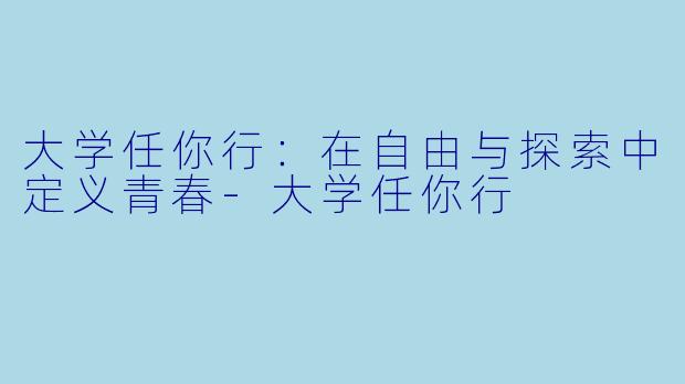 大学任你行：在自由与探索中定义青春-大学任你行