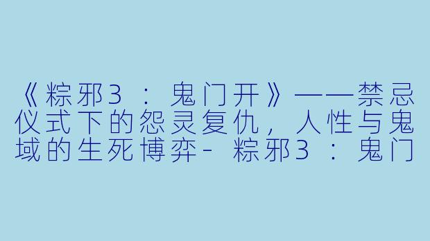 《粽邪3：鬼门开》——禁忌仪式下的怨灵复仇，人性与鬼域的生死博弈-粽邪3：鬼门开