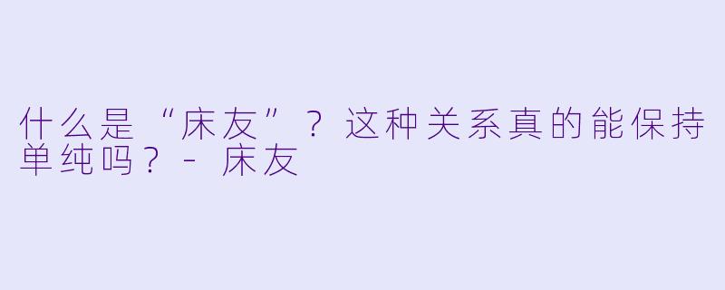 什么是“床友”？这种关系真的能保持单纯吗？-床友