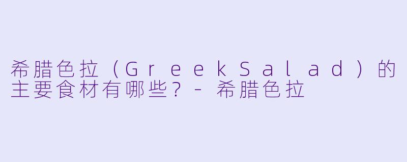希腊色拉（GreekSalad）的主要食材有哪些？-希腊色拉