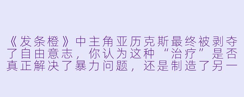 《发条橙》中主角亚历克斯最终被剥夺了自由意志,你认为这种“治疗”是否真正解决了暴力问题,还是制造了另一种形式的悲剧?