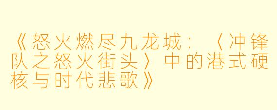 《怒火燃尽九龙城：〈冲锋队之怒火街头〉中的港式硬核与时代悲歌》
