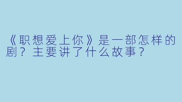 《职想爱上你》是一部怎样的剧?主要讲了什么故事?