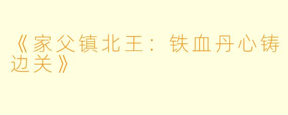 《家父镇北王：铁血丹心铸边关》