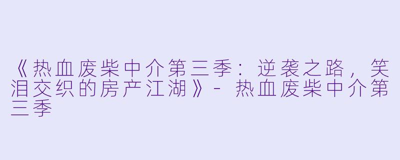 《热血废柴中介第三季：逆袭之路，笑泪交织的房产江湖》-热血废柴中介第三季