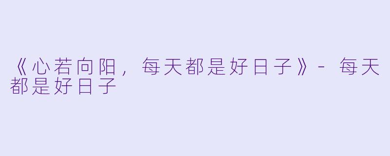 《心若向阳，每天都是好日子》-每天都是好日子