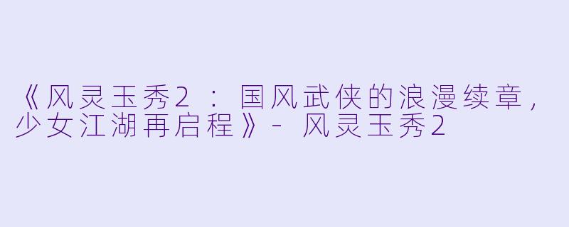 《风灵玉秀2：国风武侠的浪漫续章，少女江湖再启程》-风灵玉秀2