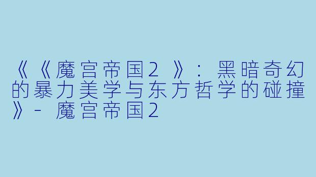 《《魔宫帝国2》：黑暗奇幻的暴力美学与东方哲学的碰撞》-魔宫帝国2