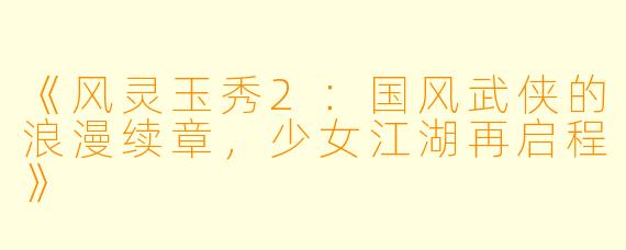 《风灵玉秀2：国风武侠的浪漫续章，少女江湖再启程》