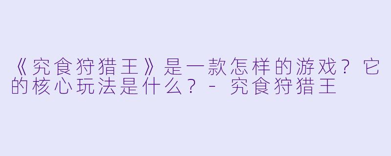 《究食狩猎王》是一款怎样的游戏？它的核心玩法是什么？-究食狩猎王