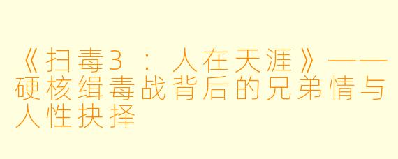 《扫毒3:人在天涯》——硬核缉毒战背后的兄弟情与人性抉择