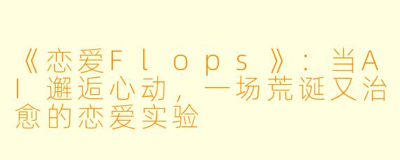 《恋爱Flops》：当AI邂逅心动，一场荒诞又治愈的恋爱实验