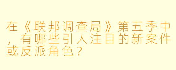 在《联邦调查局》第五季中，有哪些引人注目的新案件或反派角色？