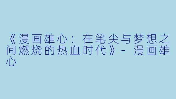 《漫画雄心：在笔尖与梦想之间燃烧的热血时代》-漫画雄心