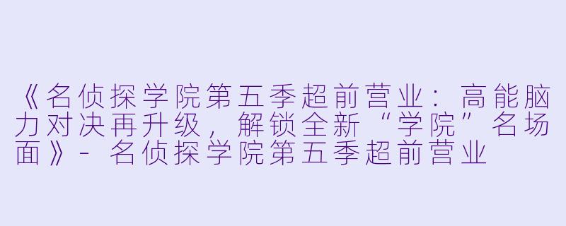 《名侦探学院第五季超前营业:高能脑力对决再升级,解锁全新“学院”名场面》
