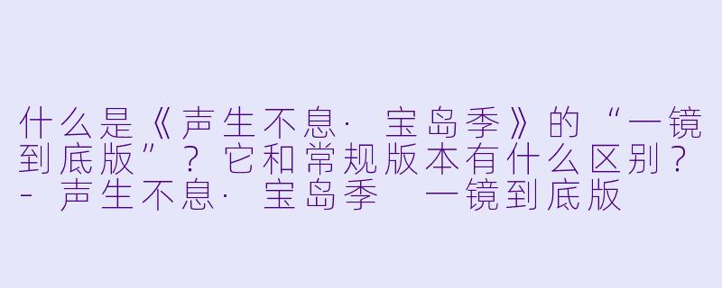 什么是《声生不息·宝岛季》的“一镜到底版”？它和常规版本有什么区别？-声生不息·宝岛季 一镜到底版