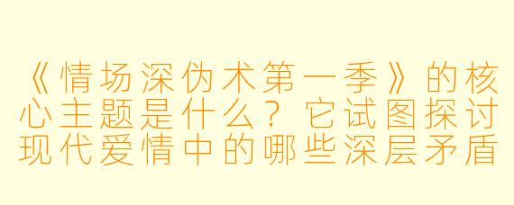 《情场深伪术第一季》的核心主题是什么？它试图探讨现代爱情中的哪些深层矛盾？