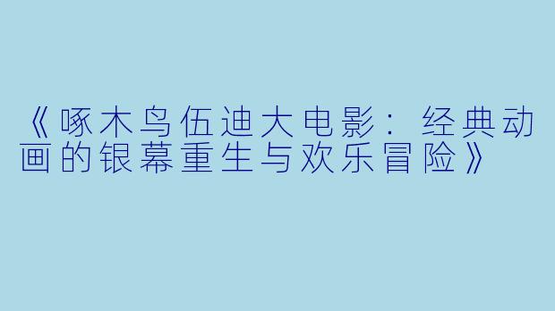 《啄木鸟伍迪大电影：经典动画的银幕重生与欢乐冒险》