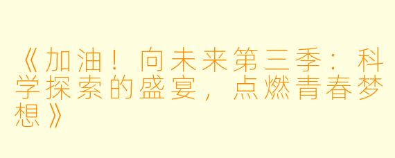 《加油！向未来第三季：科学探索的盛宴，点燃青春梦想》