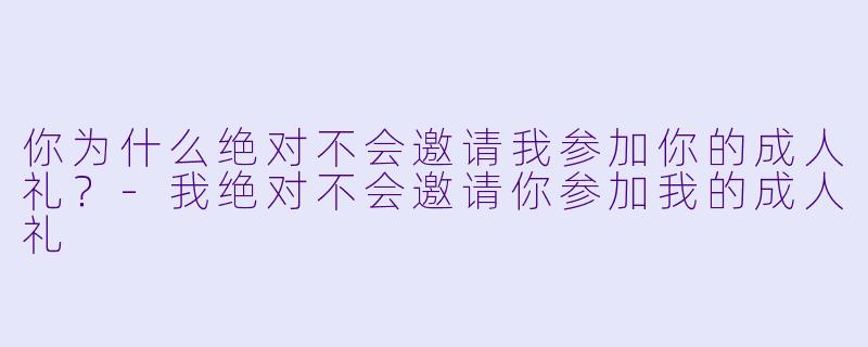 你为什么绝对不会邀请我参加你的成人礼？-我绝对不会邀请你参加我的成人礼