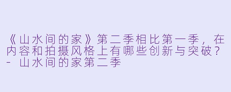 《山水间的家》第二季相比第一季，在内容和拍摄风格上有哪些创新与突破？-山水间的家第二季