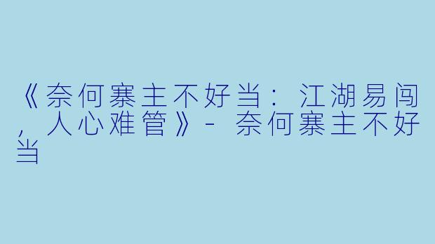 《奈何寨主不好当：江湖易闯，人心难管》-奈何寨主不好当