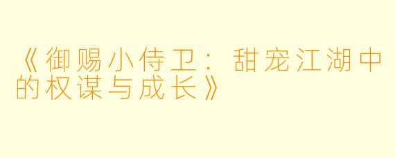 《御赐小侍卫：甜宠江湖中的权谋与成长》