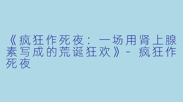 《疯狂作死夜：一场用肾上腺素写成的荒诞狂欢》-疯狂作死夜