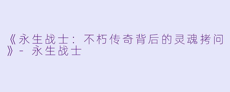 《永生战士：不朽传奇背后的灵魂拷问》-永生战士