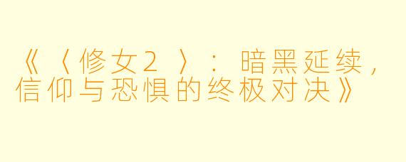 《〈修女2〉：暗黑延续，信仰与恐惧的终极对决》