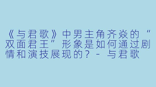 《与君歌》中男主角齐焱的“双面君王”形象是如何通过剧情和演技展现的？-与君歌